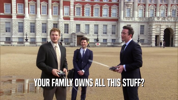 YOUR FAMILY OWNS ALL THIS STUFF?  