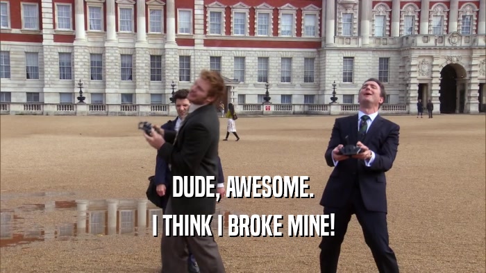 DUDE, AWESOME. I THINK I BROKE MINE! 