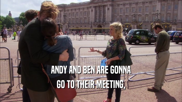 ANDY AND BEN ARE GONNA GO TO THEIR MEETING, 