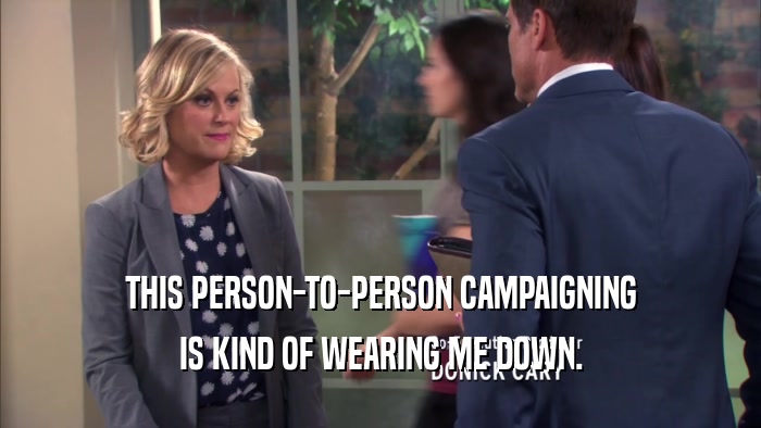 THIS PERSON-TO-PERSON CAMPAIGNING IS KIND OF WEARING ME DOWN. 