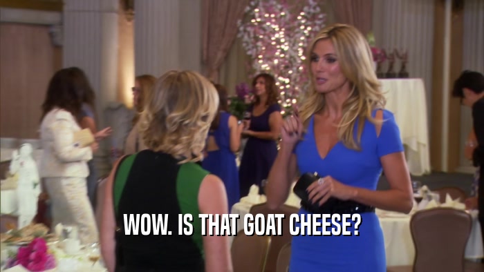 WOW. IS THAT GOAT CHEESE?  