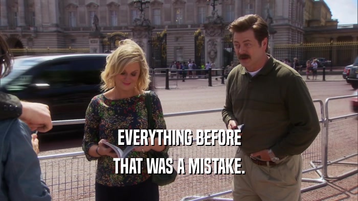 EVERYTHING BEFORE THAT WAS A MISTAKE. 
