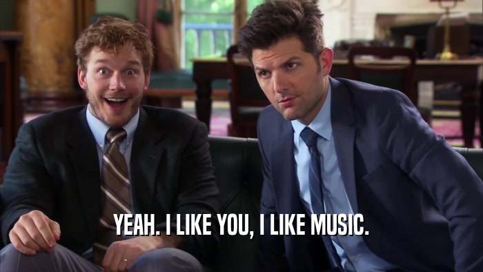 YEAH. I LIKE YOU, I LIKE MUSIC.  