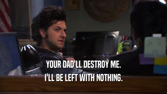 YOUR DAD'LL DESTROY ME.
 I'LL BE LEFT WITH NOTHING.
 