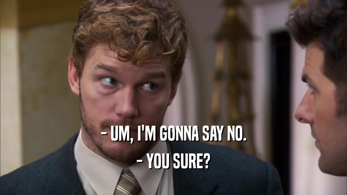 - UM, I'M GONNA SAY NO. - YOU SURE? 