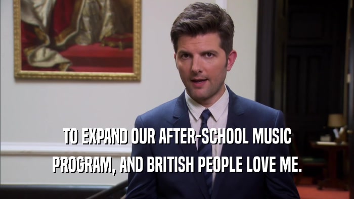 TO EXPAND OUR AFTER-SCHOOL MUSIC PROGRAM, AND BRITISH PEOPLE LOVE ME. 
