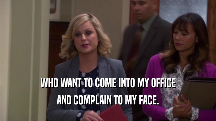 WHO WANT TO COME INTO MY OFFICE AND COMPLAIN TO MY FACE. 