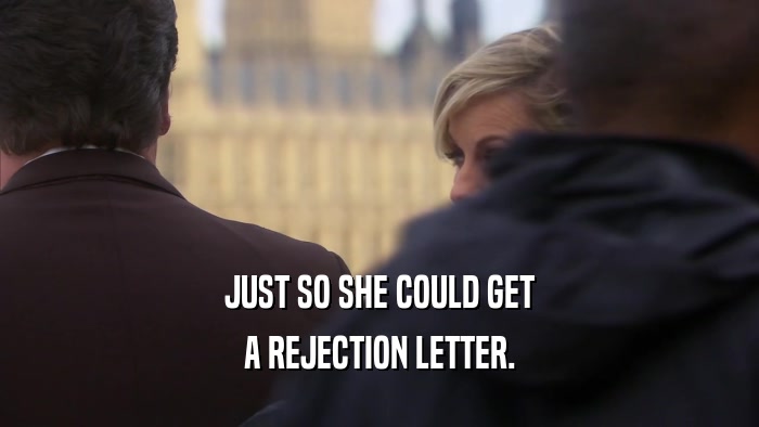 JUST SO SHE COULD GET A REJECTION LETTER. 