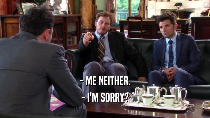- ME NEITHER. - I'M SORRY? 