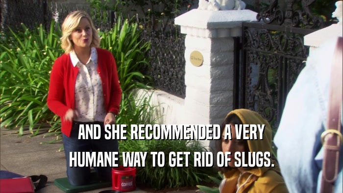 AND SHE RECOMMENDED A VERY HUMANE WAY TO GET RID OF SLUGS. 