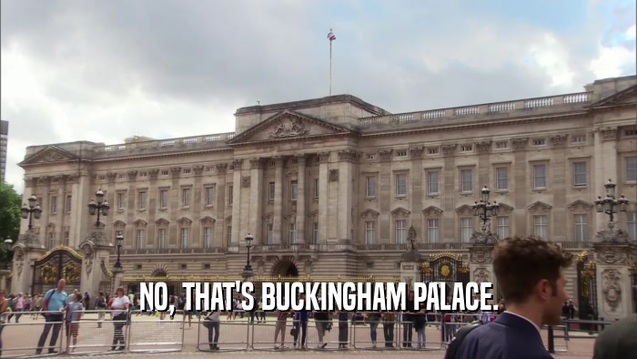 NO, THAT'S BUCKINGHAM PALACE.  