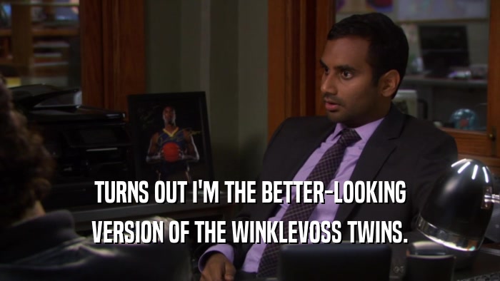 TURNS OUT I'M THE BETTER-LOOKING VERSION OF THE WINKLEVOSS TWINS. 