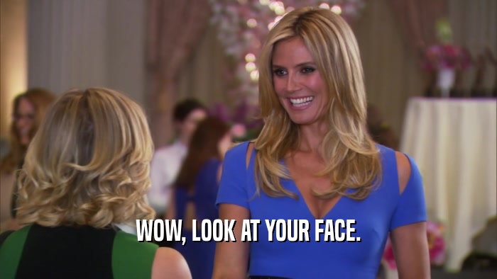 WOW, LOOK AT YOUR FACE.  