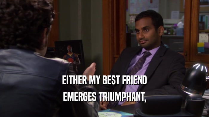 EITHER MY BEST FRIEND EMERGES TRIUMPHANT, 