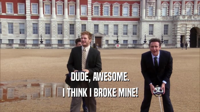 DUDE, AWESOME. I THINK I BROKE MINE! 