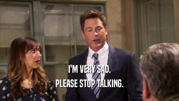 I'M VERY SAD. PLEASE STOP TALKING. 