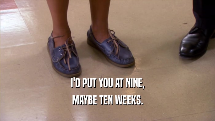 I'D PUT YOU AT NINE, MAYBE TEN WEEKS. 