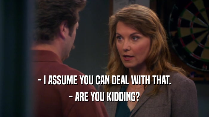 - I ASSUME YOU CAN DEAL WITH THAT. - ARE YOU KIDDING? 