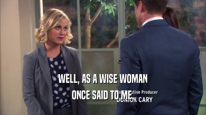 WELL, AS A WISE WOMAN ONCE SAID TO ME, 