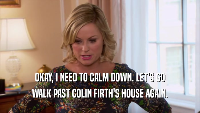OKAY, I NEED TO CALM DOWN. LET'S GO WALK PAST COLIN FIRTH'S HOUSE AGAIN. 