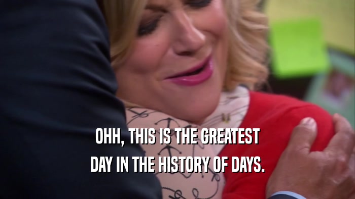 OHH, THIS IS THE GREATEST DAY IN THE HISTORY OF DAYS. 
