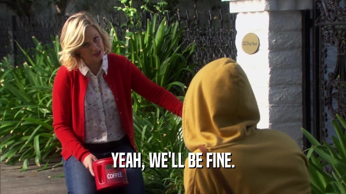 YEAH, WE'LL BE FINE.  