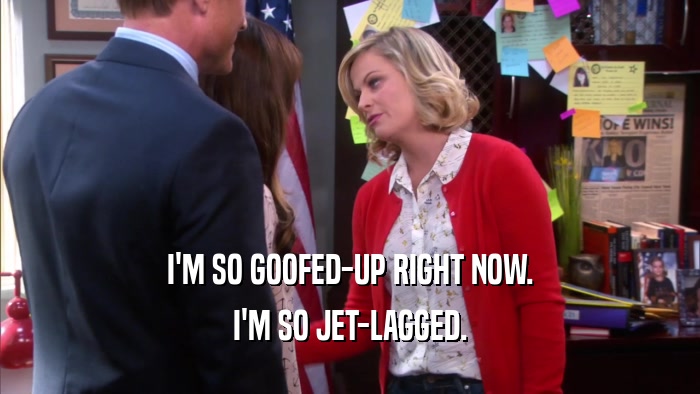 I'M SO GOOFED-UP RIGHT NOW. I'M SO JET-LAGGED. 