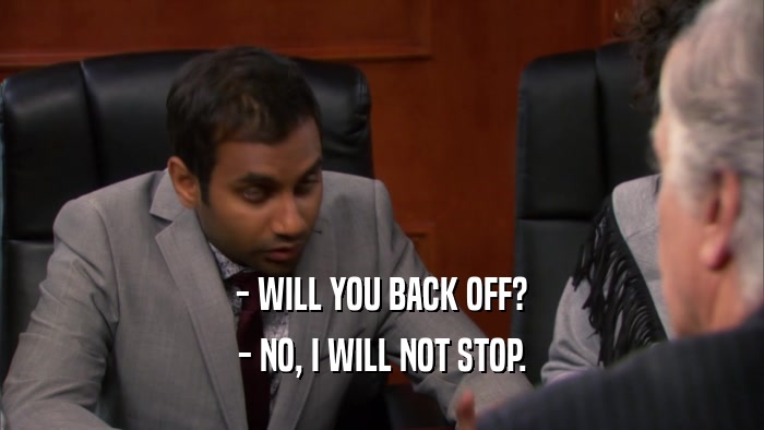- WILL YOU BACK OFF? - NO, I WILL NOT STOP. 