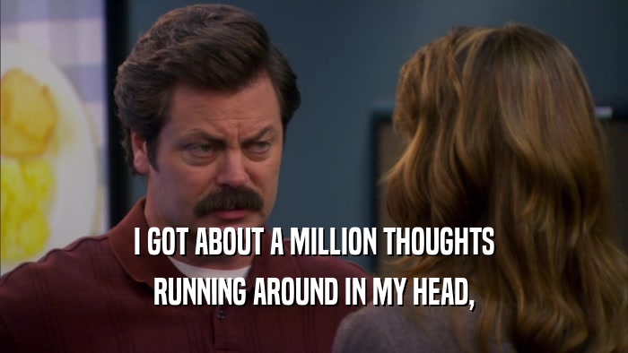 I GOT ABOUT A MILLION THOUGHTS RUNNING AROUND IN MY HEAD, 