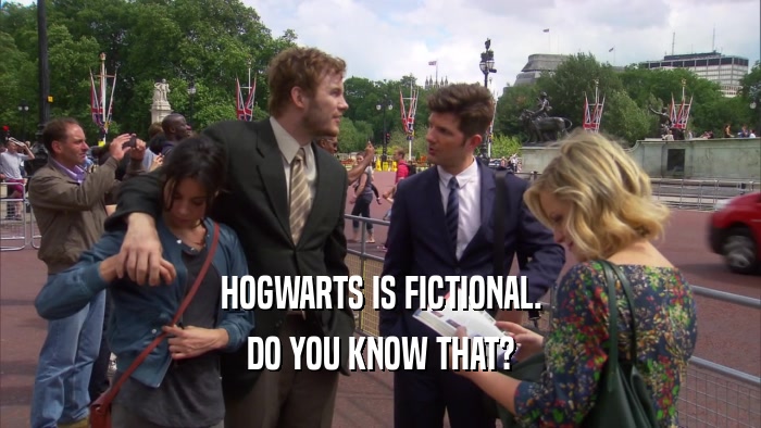 HOGWARTS IS FICTIONAL. DO YOU KNOW THAT? 