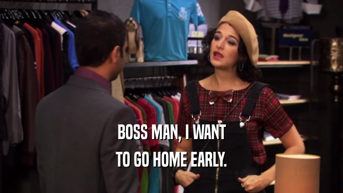 BOSS MAN, I WANT TO GO HOME EARLY. 