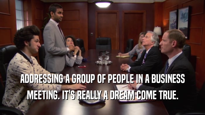 ADDRESSING A GROUP OF PEOPLE IN A BUSINESS MEETING. IT'S REALLY A DREAM COME TRUE. 