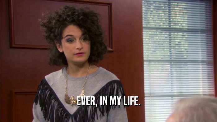 EVER, IN MY LIFE.  