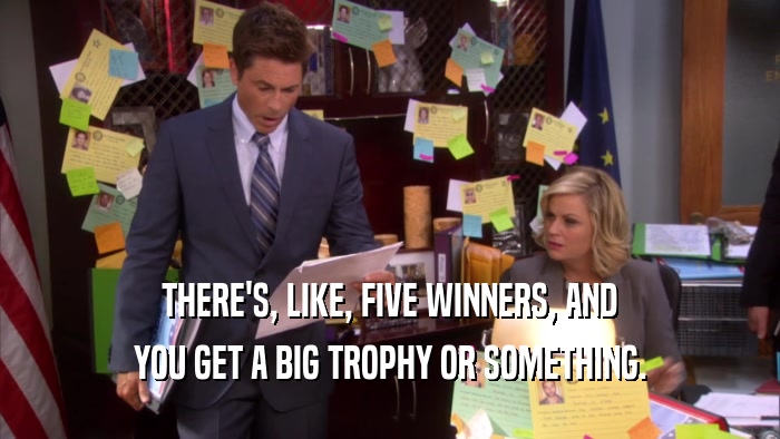 THERE'S, LIKE, FIVE WINNERS, AND YOU GET A BIG TROPHY OR SOMETHING. 