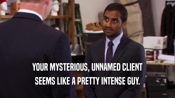 YOUR MYSTERIOUS, UNNAMED CLIENT SEEMS LIKE A PRETTY INTENSE GUY. 