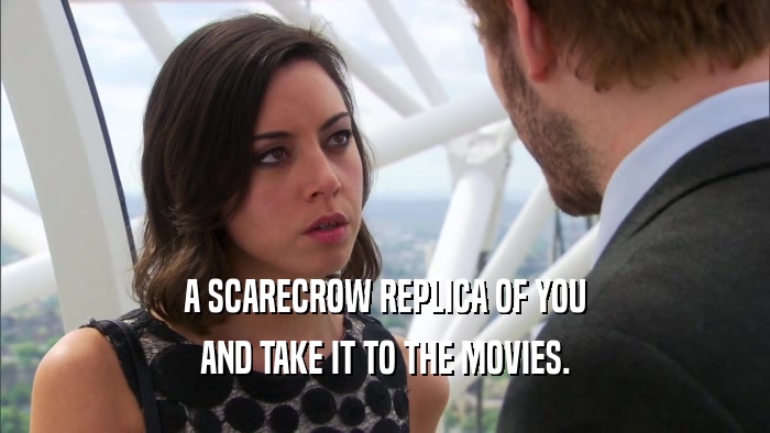 A SCARECROW REPLICA OF YOU AND TAKE IT TO THE MOVIES. 