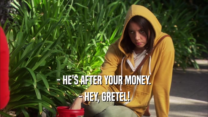 - HE'S AFTER YOUR MONEY.
 - HEY, GRETEL!
 