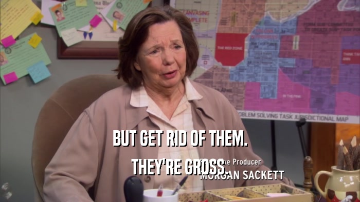 BUT GET RID OF THEM. THEY'RE GROSS. 