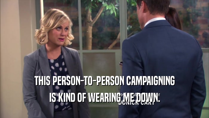 THIS PERSON-TO-PERSON CAMPAIGNING IS KIND OF WEARING ME DOWN. 