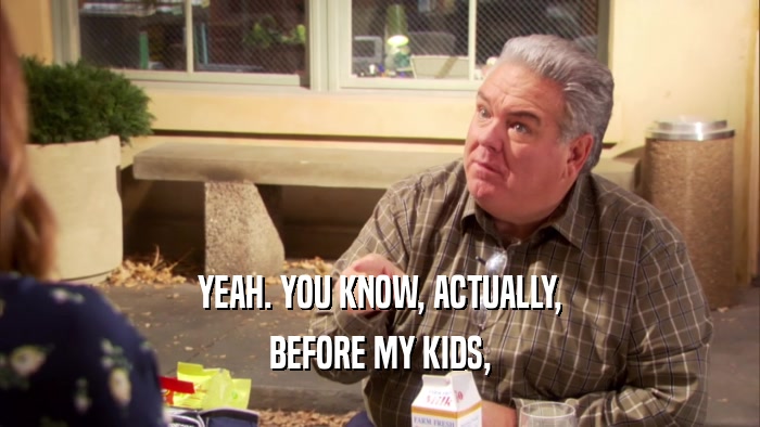 YEAH. YOU KNOW, ACTUALLY, BEFORE MY KIDS, 