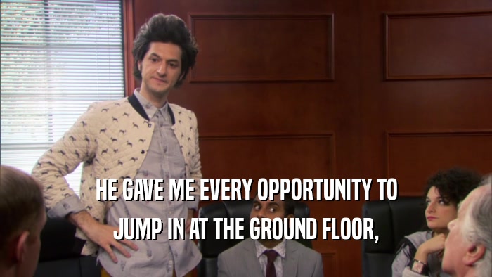 HE GAVE ME EVERY OPPORTUNITY TO JUMP IN AT THE GROUND FLOOR, 