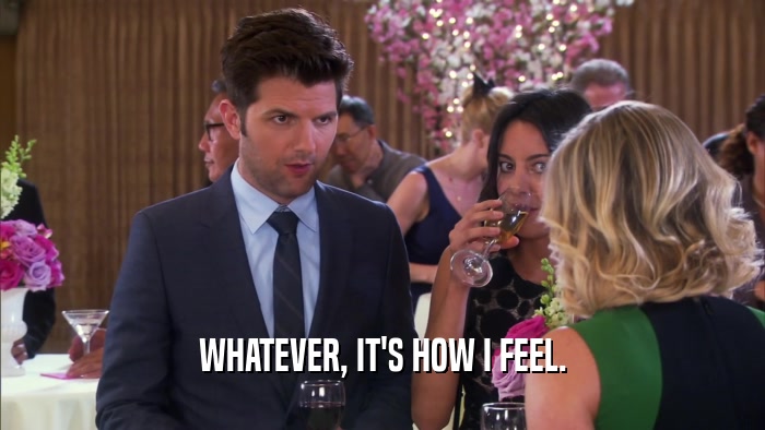 WHATEVER, IT'S HOW I FEEL.  