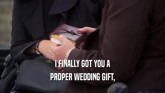 I FINALLY GOT YOU A PROPER WEDDING GIFT, 