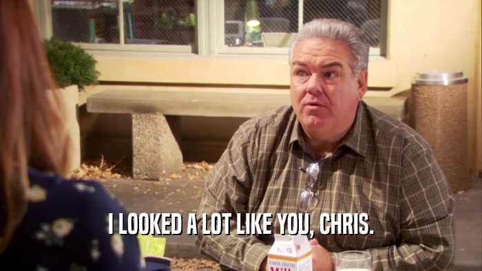 I LOOKED A LOT LIKE YOU, CHRIS.  