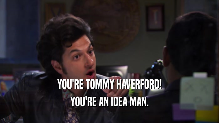 YOU'RE TOMMY HAVERFORD! YOU'RE AN IDEA MAN. 