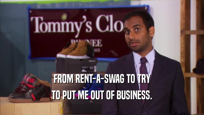 FROM RENT-A-SWAG TO TRY TO PUT ME OUT OF BUSINESS. 