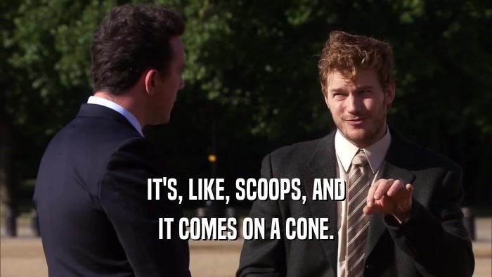 IT'S, LIKE, SCOOPS, AND IT COMES ON A CONE. 