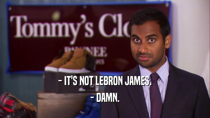 - IT'S NOT LEBRON JAMES. - DAMN. 