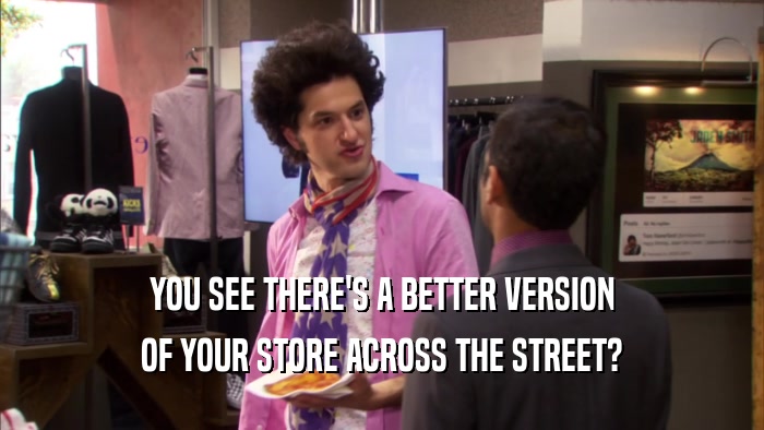 YOU SEE THERE'S A BETTER VERSION OF YOUR STORE ACROSS THE STREET? 