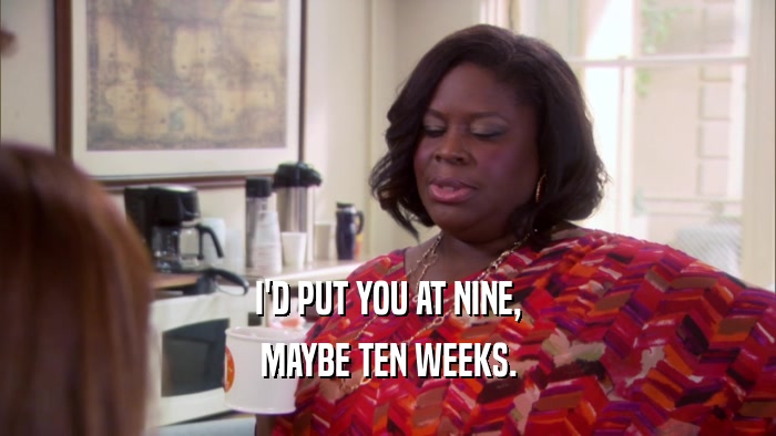 I'D PUT YOU AT NINE, MAYBE TEN WEEKS. 